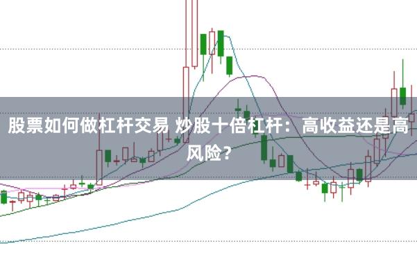 股票如何做杠杆交易 炒股十倍杠杆：高收益还是高风险？