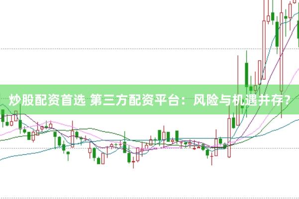 炒股配资首选 第三方配资平台：风险与机遇并存？