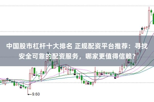 中国股市杠杆十大排名 正规配资平台推荐：寻找安全可靠的配资服务，哪家更值得信赖？