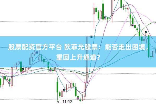 股票配资官方平台 欧菲光股票：能否走出困境，重回上升通道？