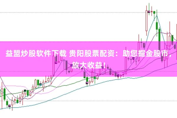 益盟炒股软件下载 贵阳股票配资：助您掘金股市，放大收益！