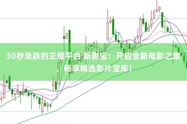 30秒涨跌的正规平台 新影宝：开启全新电影之旅，畅享精选影片宝库！