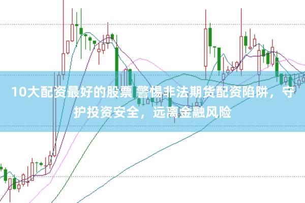 10大配资最好的股票 警惕非法期货配资陷阱，守护投资安全，远离金融风险