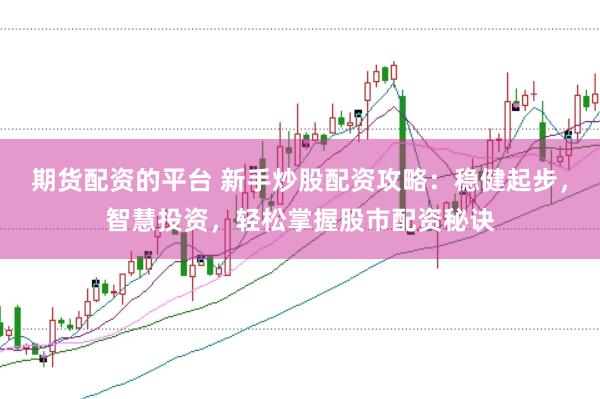 期货配资的平台 新手炒股配资攻略：稳健起步，智慧投资，轻松掌握股市配资秘诀