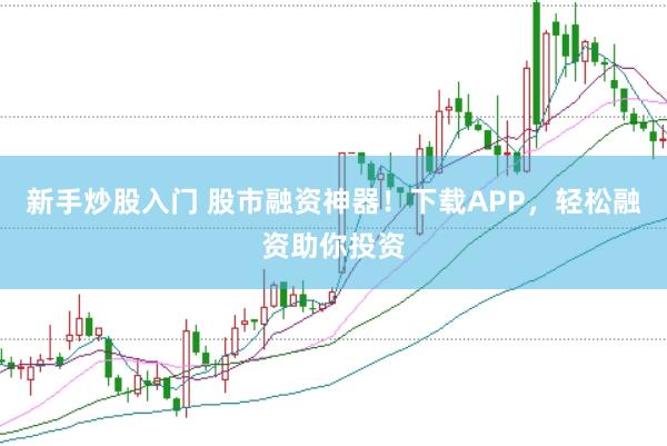 新手炒股入门 股市融资神器！下载APP，轻松融资助你投资