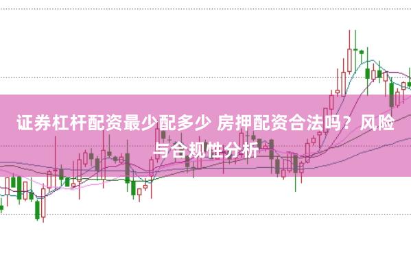 证券杠杆配资最少配多少 房押配资合法吗？风险与合规性分析