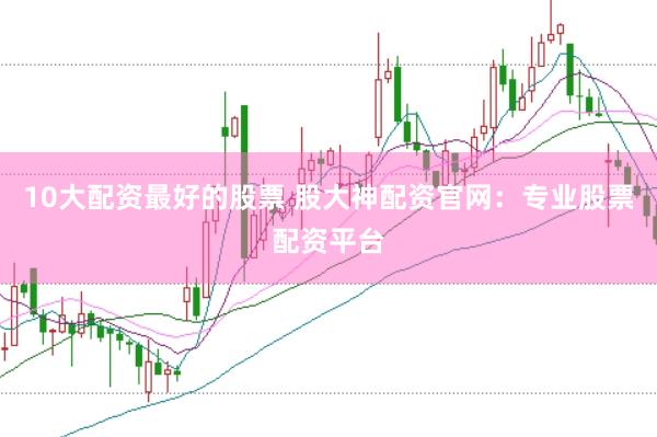 10大配资最好的股票 股大神配资官网：专业股票配资平台