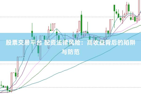 股票交易平台 配资法律风险：高收益背后的陷阱与防范