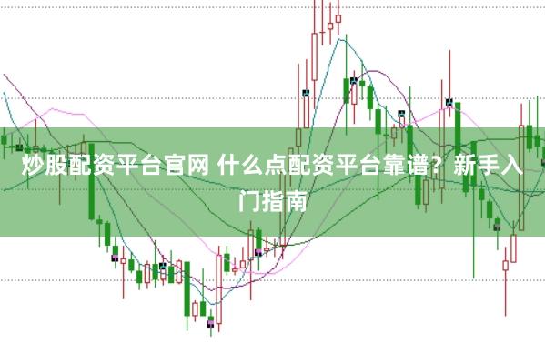 炒股配资平台官网 什么点配资平台靠谱？新手入门指南