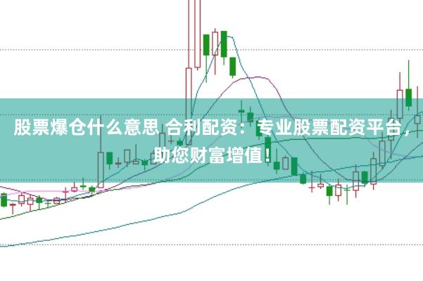 股票爆仓什么意思 合利配资：专业股票配资平台，助您财富增值！