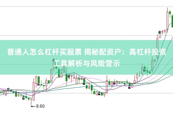 普通人怎么杠杆买股票 揭秘配资户：高杠杆投资工具解析与风险警示