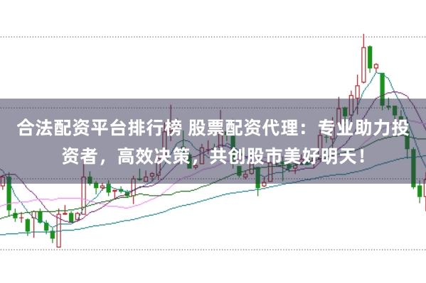 合法配资平台排行榜 股票配资代理：专业助力投资者，高效决策，共创股市美好明天！