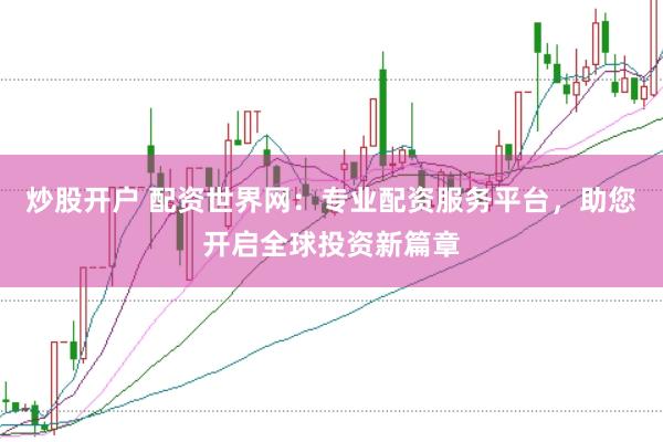 炒股开户 配资世界网：专业配资服务平台，助您开启全球投资新篇章
