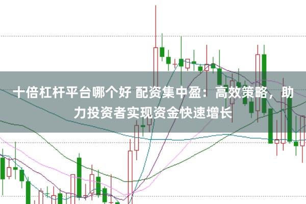 十倍杠杆平台哪个好 配资集中盈：高效策略，助力投资者实现资金快速增长