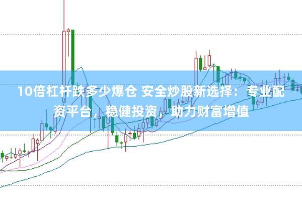 10倍杠杆跌多少爆仓 安全炒股新选择:专业配资平台,稳健投资,助力财富增值