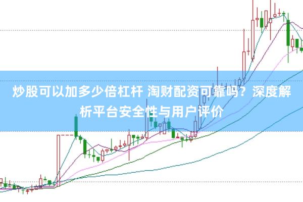 炒股可以加多少倍杠杆 淘财配资可靠吗?深度解析平台安全性与用户评价