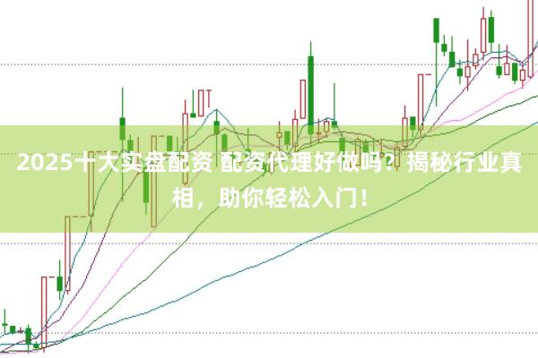 2025十大实盘配资 配资代理好做吗?揭秘行业真相,助你轻松入门!
