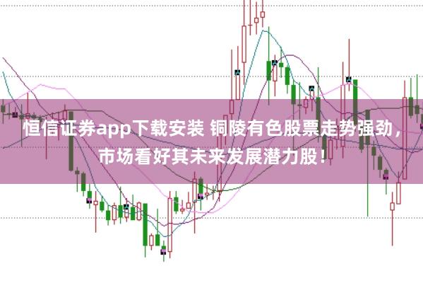 恒信证券app下载安装 铜陵有色股票走势强劲，市场看好其未来发展潜力股！