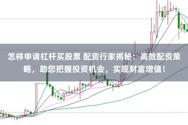 怎样申请杠杆买股票 配资行家揭秘：高效配资策略，助您把握投资机会，实现财富增值！
