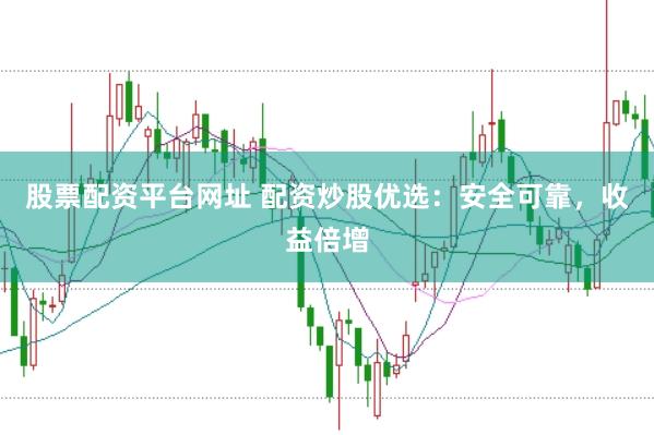 股票配资平台网址 配资炒股优选：安全可靠，收益倍增