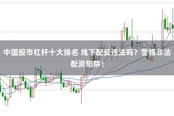 中国股市杠杆十大排名 线下配资违法吗？警惕非法配资陷阱！