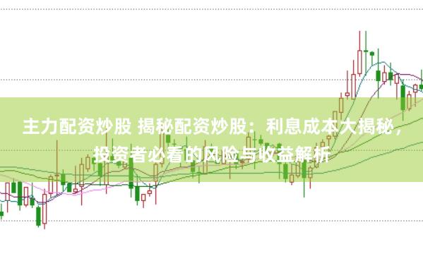 主力配资炒股 揭秘配资炒股:利息成本大揭秘,投资者必看的风险与收益解析