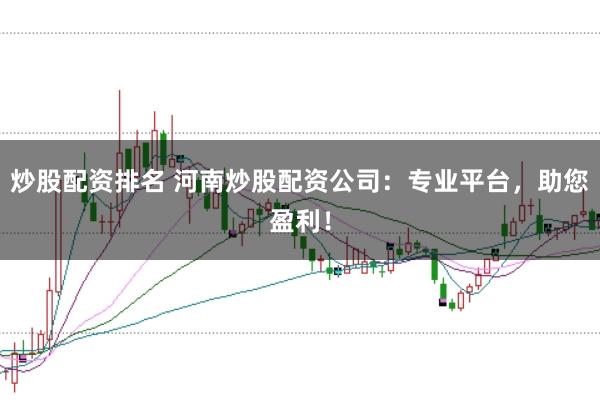 炒股配资排名 河南炒股配资公司:专业平台,助您盈利!
