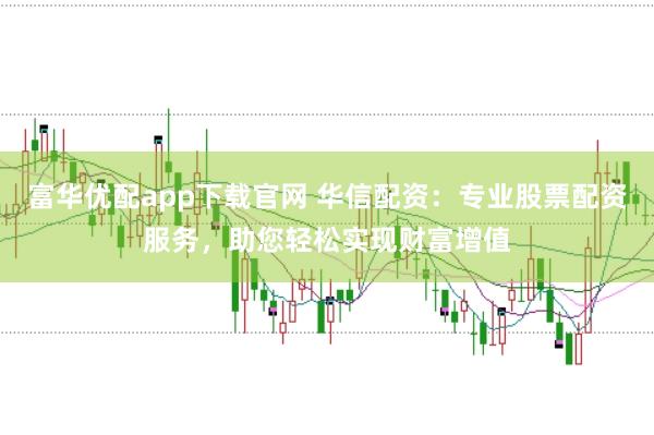 富华优配app下载官网 华信配资:专业股票配资服务,助您轻松实现财富增值