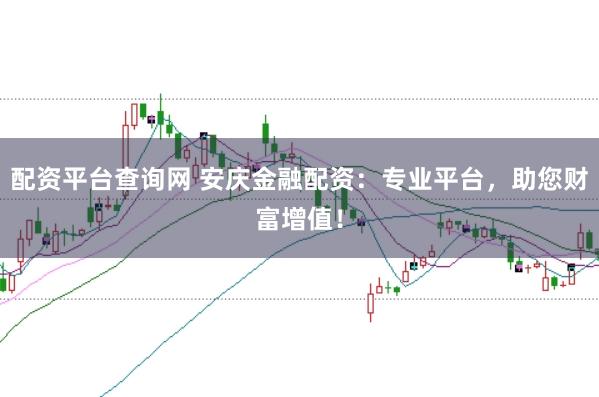 配资平台查询网 安庆金融配资:专业平台,助您财富增值!