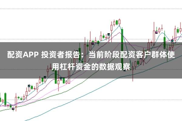 配资APP 投资者报告:当前阶段配资客户群体使用杠杆资金的数据观察