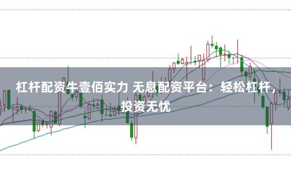杠杆配资牛壹佰实力 无息配资平台：轻松杠杆，投资无忧