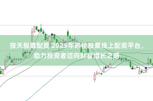 按天股票配资 2025年最佳股票线上配资平台，助力投资者迈向财富增长之路