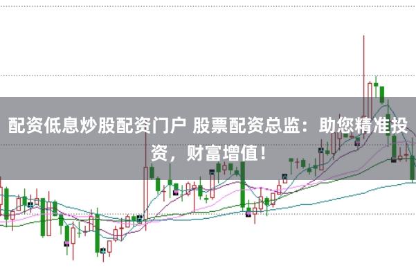 配资低息炒股配资门户 股票配资总监:助您精准投资,财富增值!