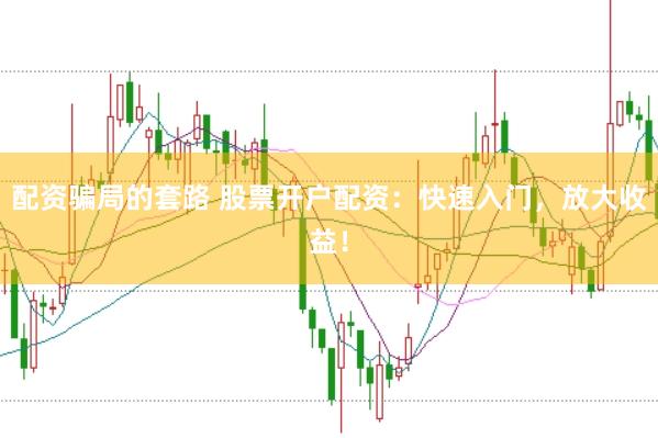 配资骗局的套路 股票开户配资:快速入门,放大收益!