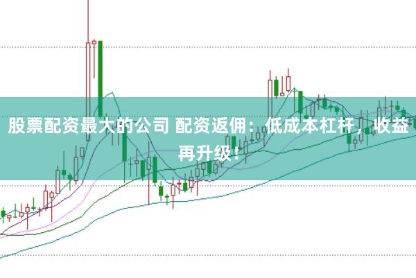 股票配资最大的公司 配资返佣：低成本杠杆，收益再升级！