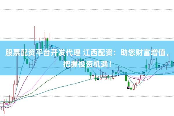 股票配资平台开发代理 江西配资：助您财富增值，把握投资机遇！