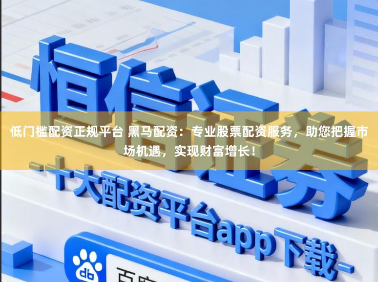 低门槛配资正规平台 黑马配资:专业股票配资服务,助您把握市场机遇,实现财富增长!