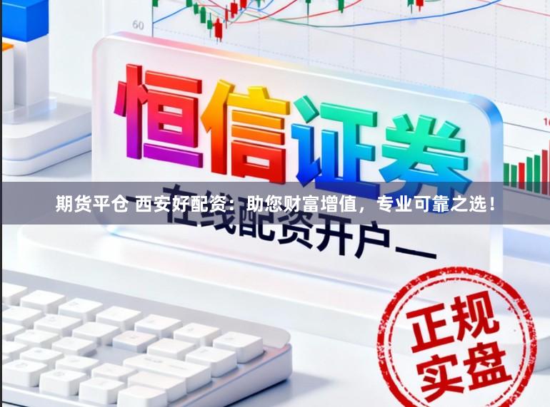 期货平仓 西安好配资：助您财富增值，专业可靠之选！