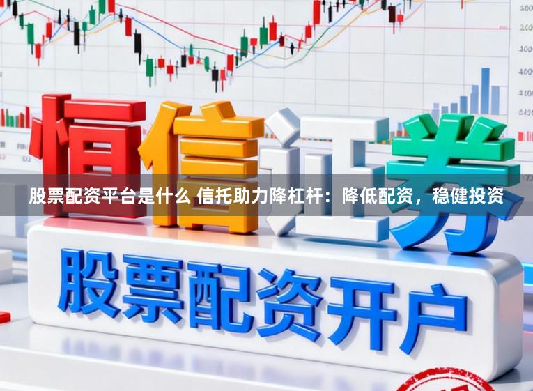 股票配资平台是什么 信托助力降杠杆:降低配资,稳健投资