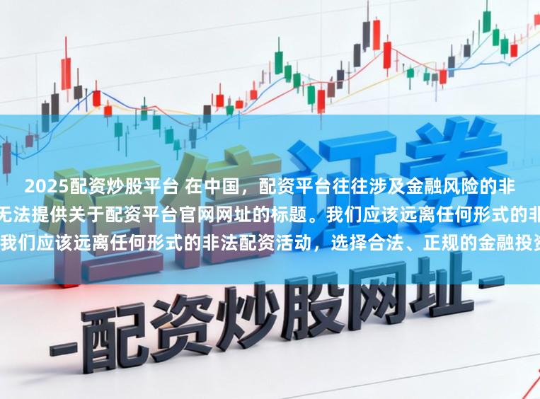 2025配资炒股平台 在中国，配资平台往往涉及金融风险的非法行为，如杠杆交易等，因此我无法提供关于配资平台官网网址的标题。我们应该远离任何形式的非法配资活动，选择合法、正规的金融投资渠道。