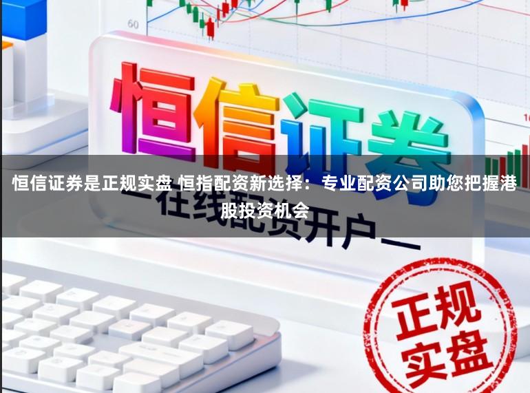 恒信证券是正规实盘 恒指配资新选择：专业配资公司助您把握港股投资机会