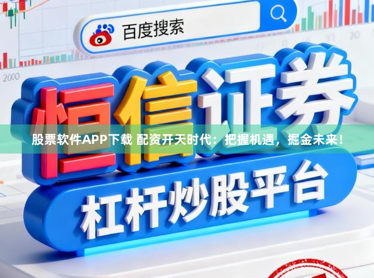 股票软件APP下载 配资开天时代：把握机遇，掘金未来！