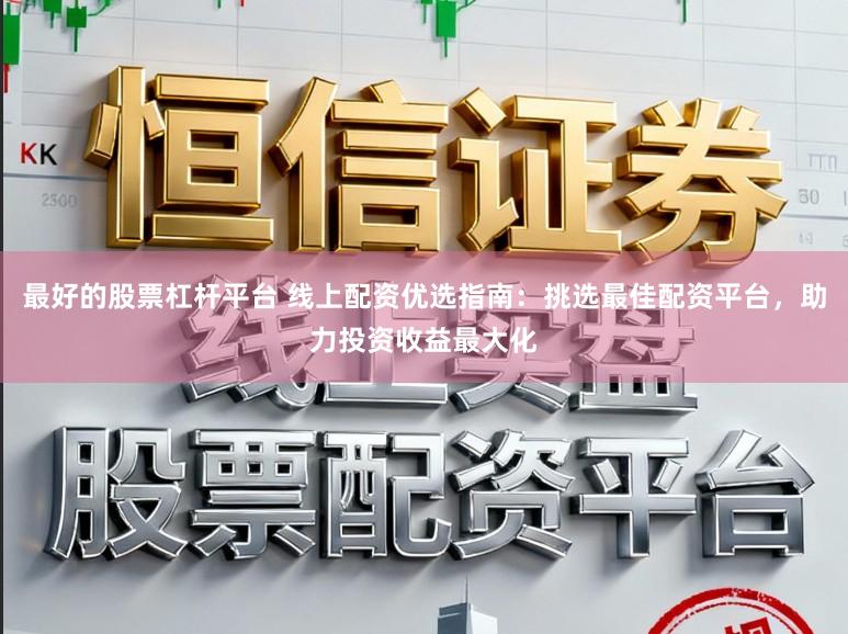 最好的股票杠杆平台 线上配资优选指南：挑选最佳配资平台，助力投资收益最大化