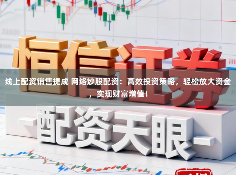 线上配资销售提成 网络炒股配资：高效投资策略，轻松放大资金，实现财富增值！