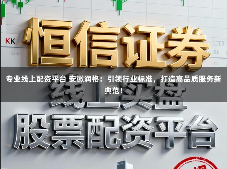 专业线上配资平台 安徽润格:引领行业标准,打造高品质服务新典范!