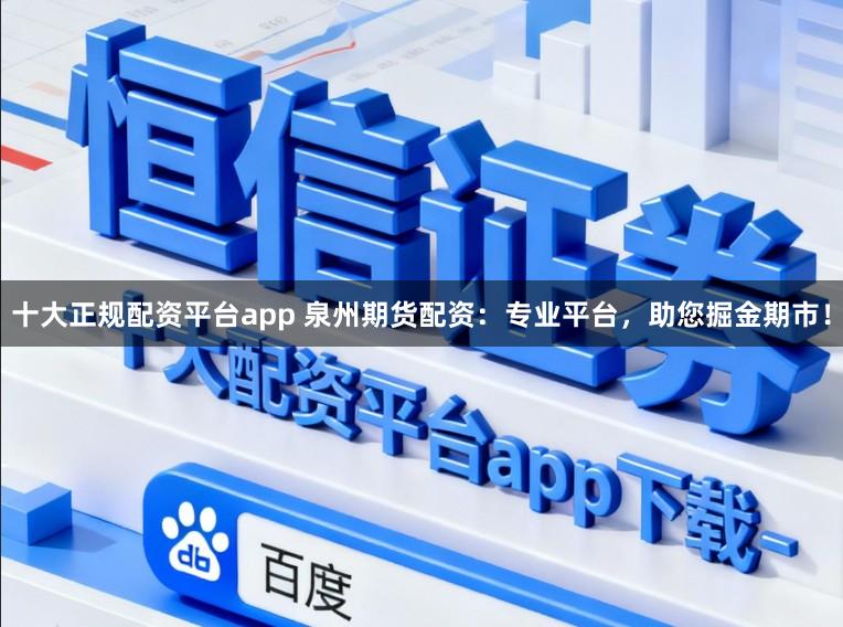 十大正规配资平台app 泉州期货配资:专业平台,助您掘金期市!