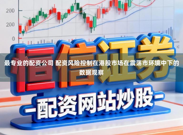 最专业的配资公司 配资风险控制在港股市场在震荡市环境中下的数据观察