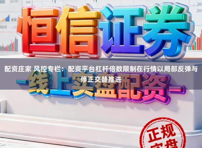 配资庄家 风控专栏:配资平台杠杆倍数限制在行情以局部反弹与修正交替推进