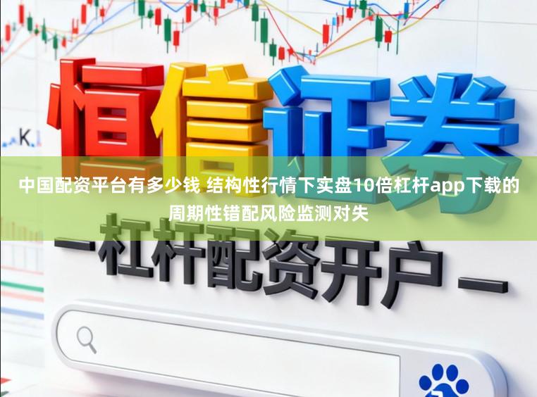 中国配资平台有多少钱 结构性行情下实盘10倍杠杆app下载的周期性错配风险监测对失