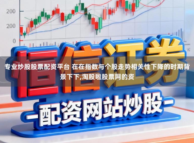 专业炒股股票配资平台 在在指数与个股走势相关性下降的时期背景下下,淘股啦股票网的资